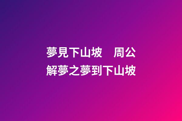 夢見下山坡　周公解夢之夢到下山坡
